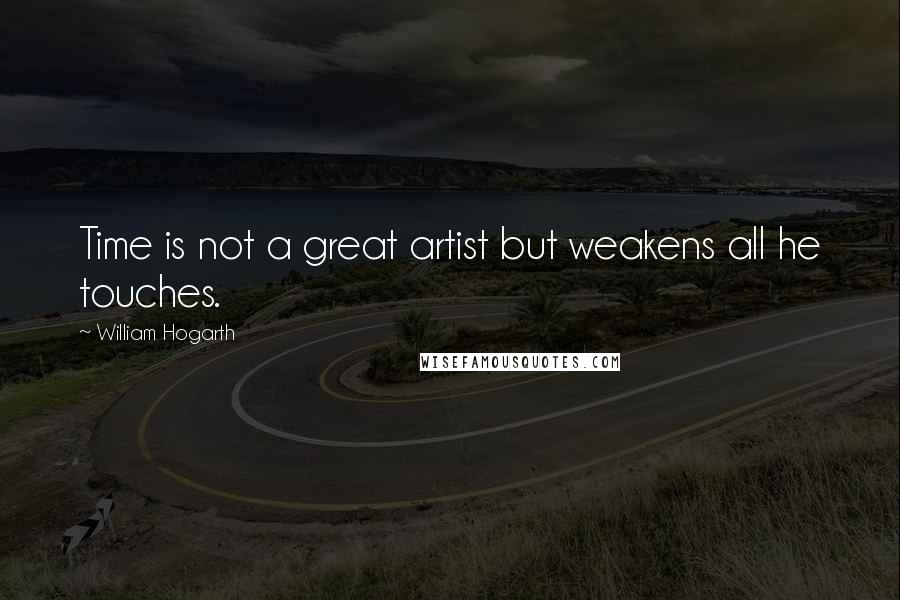 William Hogarth Quotes: Time is not a great artist but weakens all he touches.