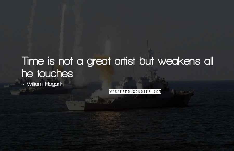 William Hogarth Quotes: Time is not a great artist but weakens all he touches.