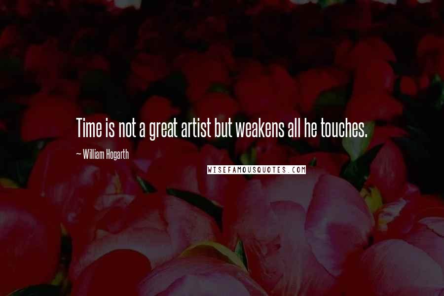 William Hogarth Quotes: Time is not a great artist but weakens all he touches.