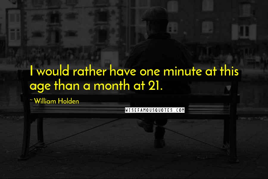 William Holden Quotes: I would rather have one minute at this age than a month at 21.