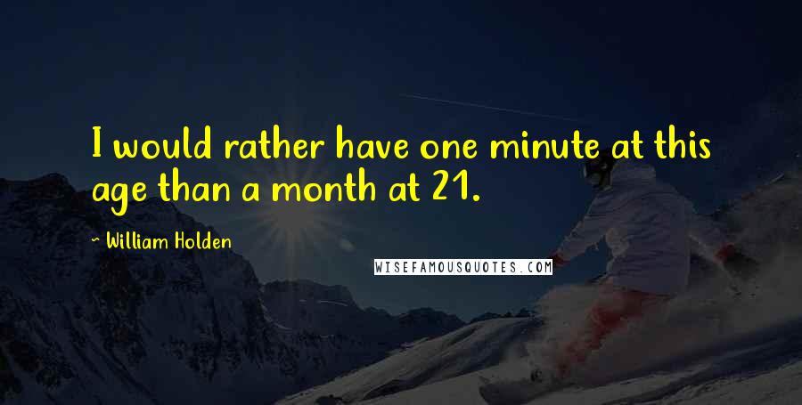 William Holden Quotes: I would rather have one minute at this age than a month at 21.