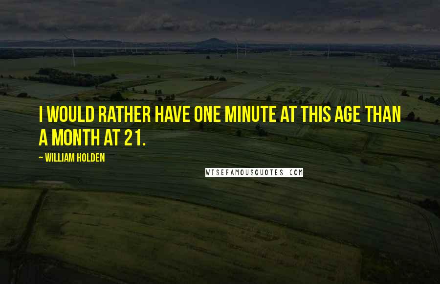 William Holden Quotes: I would rather have one minute at this age than a month at 21.