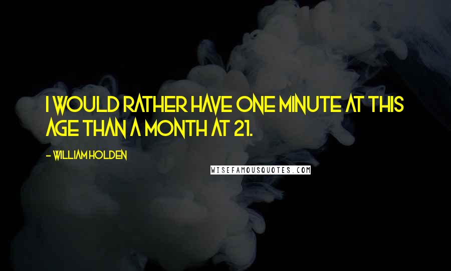 William Holden Quotes: I would rather have one minute at this age than a month at 21.