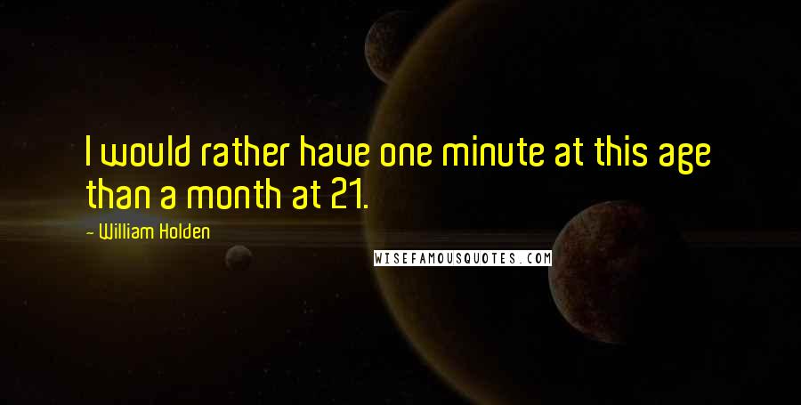 William Holden Quotes: I would rather have one minute at this age than a month at 21.