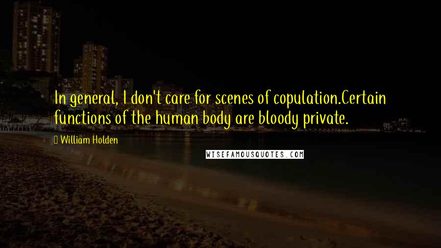 William Holden Quotes: In general, I don't care for scenes of copulation.Certain functions of the human body are bloody private.