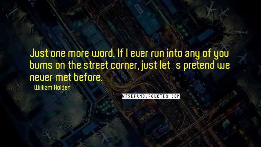 William Holden Quotes: Just one more word. If I ever run into any of you bums on the street corner, just let's pretend we never met before.