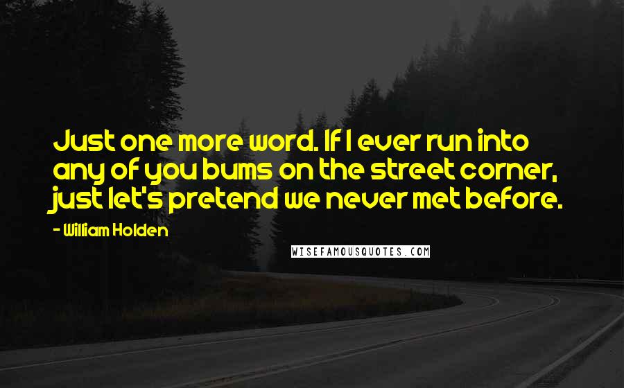 William Holden Quotes: Just one more word. If I ever run into any of you bums on the street corner, just let's pretend we never met before.