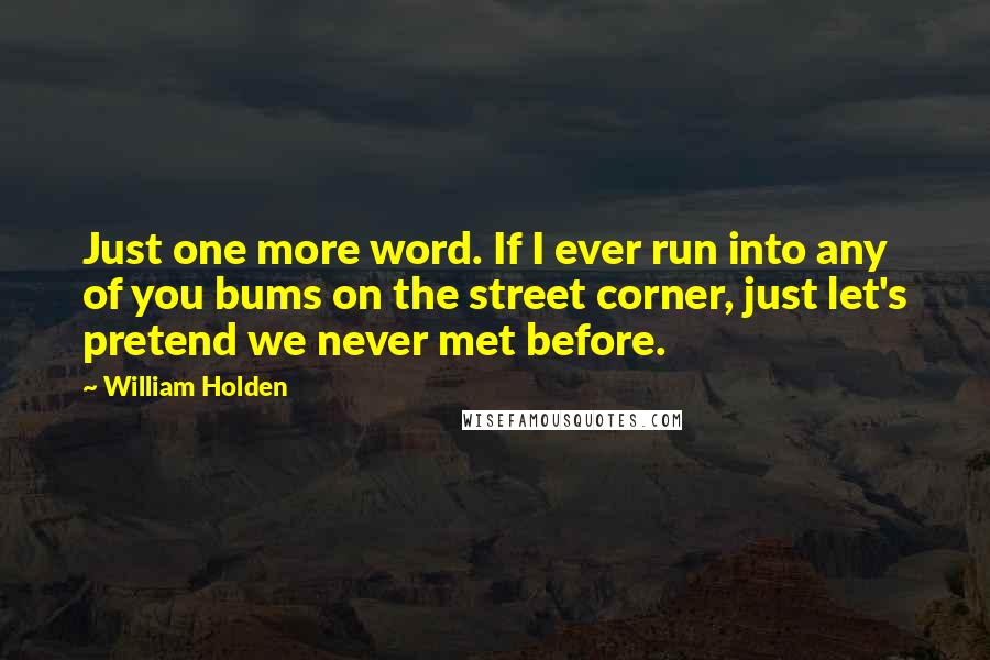 William Holden Quotes: Just one more word. If I ever run into any of you bums on the street corner, just let's pretend we never met before.