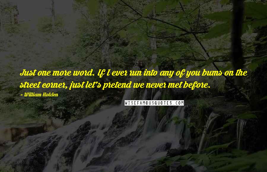 William Holden Quotes: Just one more word. If I ever run into any of you bums on the street corner, just let's pretend we never met before.