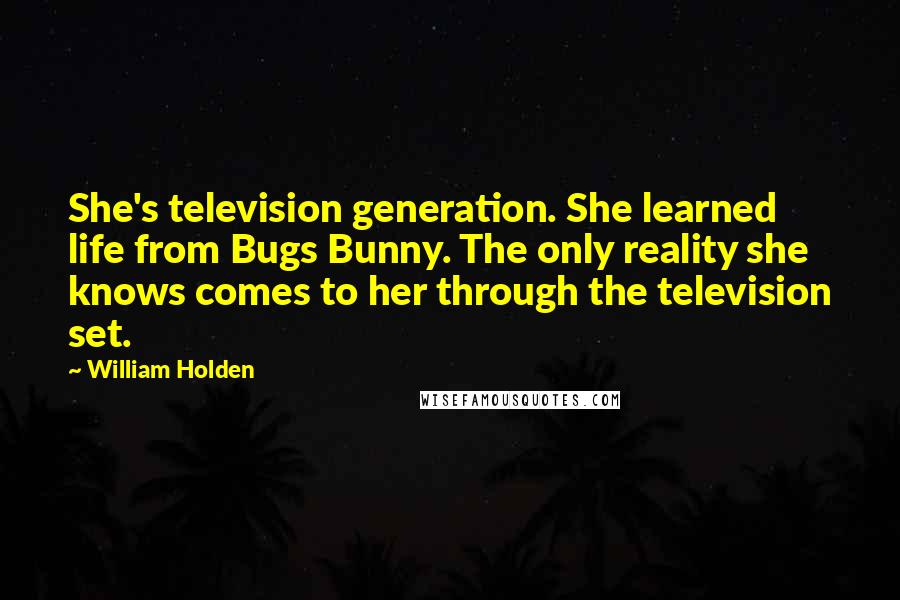 William Holden Quotes: She's television generation. She learned life from Bugs Bunny. The only reality she knows comes to her through the television set.