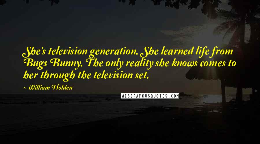 William Holden Quotes: She's television generation. She learned life from Bugs Bunny. The only reality she knows comes to her through the television set.