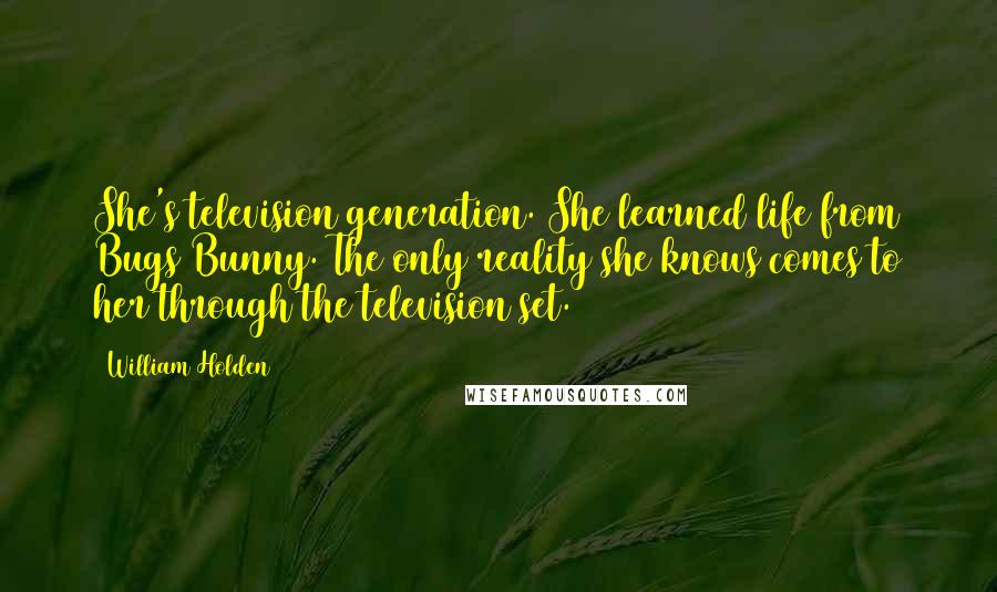 William Holden Quotes: She's television generation. She learned life from Bugs Bunny. The only reality she knows comes to her through the television set.