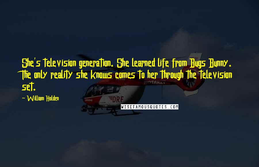 William Holden Quotes: She's television generation. She learned life from Bugs Bunny. The only reality she knows comes to her through the television set.