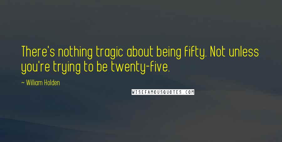 William Holden Quotes: There's nothing tragic about being fifty. Not unless you're trying to be twenty-five.