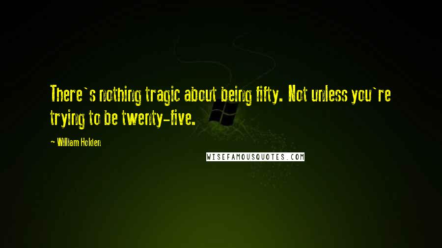 William Holden Quotes: There's nothing tragic about being fifty. Not unless you're trying to be twenty-five.