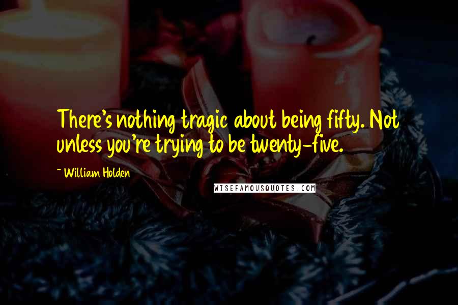 William Holden Quotes: There's nothing tragic about being fifty. Not unless you're trying to be twenty-five.