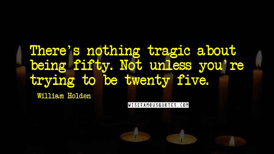 William Holden Quotes: There's nothing tragic about being fifty. Not unless you're trying to be twenty-five.