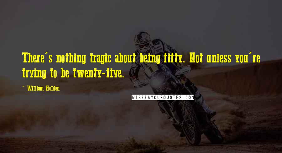 William Holden Quotes: There's nothing tragic about being fifty. Not unless you're trying to be twenty-five.