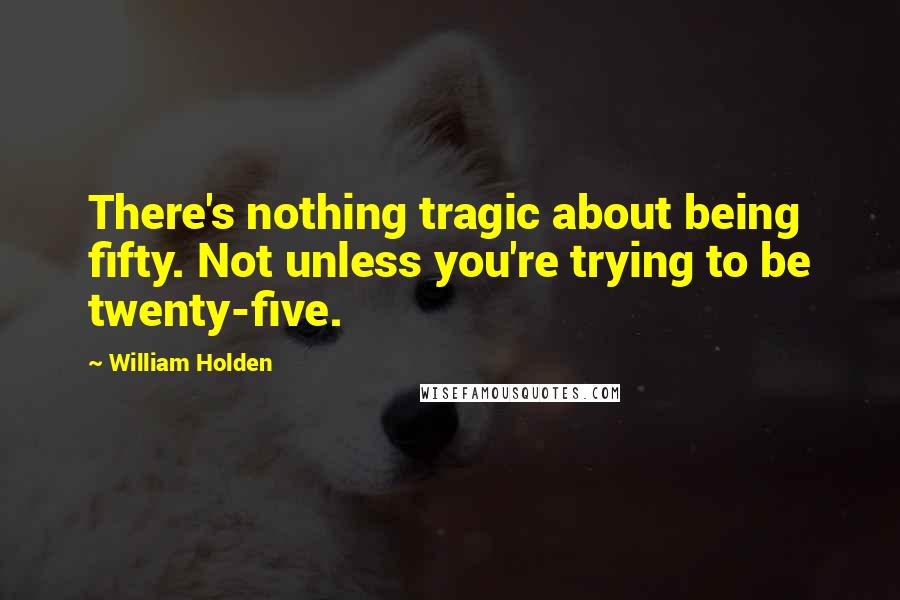 William Holden Quotes: There's nothing tragic about being fifty. Not unless you're trying to be twenty-five.