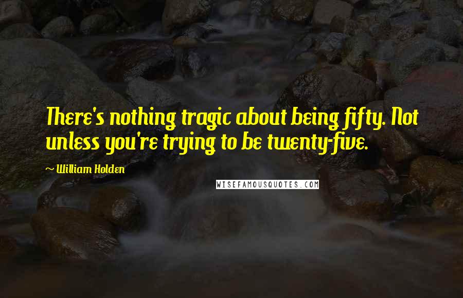 William Holden Quotes: There's nothing tragic about being fifty. Not unless you're trying to be twenty-five.