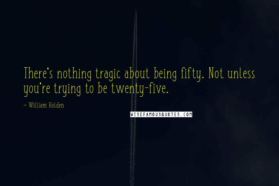 William Holden Quotes: There's nothing tragic about being fifty. Not unless you're trying to be twenty-five.