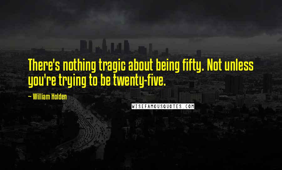 William Holden Quotes: There's nothing tragic about being fifty. Not unless you're trying to be twenty-five.