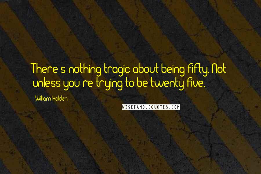 William Holden Quotes: There's nothing tragic about being fifty. Not unless you're trying to be twenty-five.