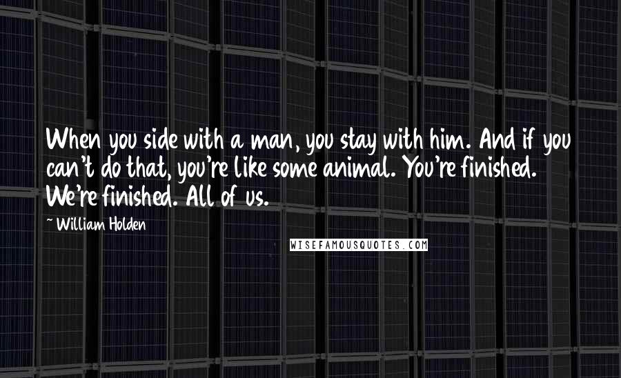 William Holden Quotes: When you side with a man, you stay with him. And if you can't do that, you're like some animal. You're finished. We're finished. All of us.