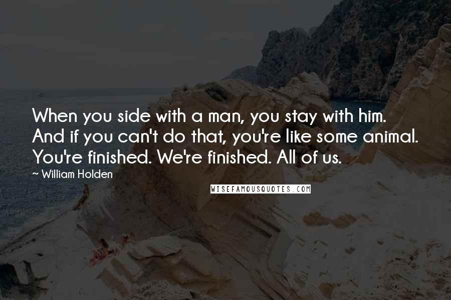 William Holden Quotes: When you side with a man, you stay with him. And if you can't do that, you're like some animal. You're finished. We're finished. All of us.