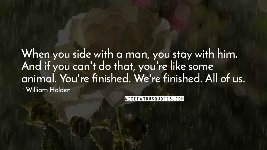 William Holden Quotes: When you side with a man, you stay with him. And if you can't do that, you're like some animal. You're finished. We're finished. All of us.