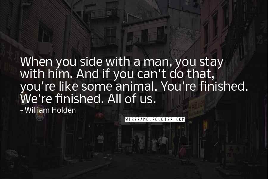 William Holden Quotes: When you side with a man, you stay with him. And if you can't do that, you're like some animal. You're finished. We're finished. All of us.