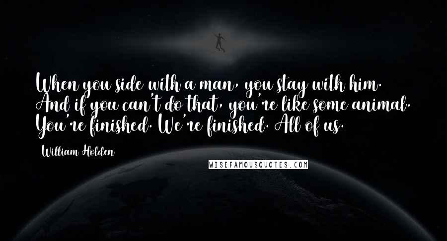 William Holden Quotes: When you side with a man, you stay with him. And if you can't do that, you're like some animal. You're finished. We're finished. All of us.