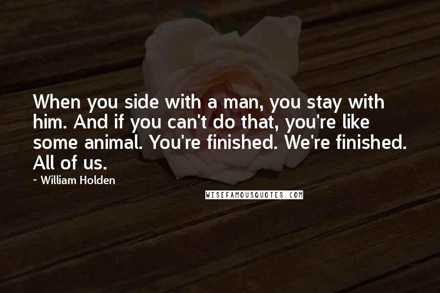 William Holden Quotes: When you side with a man, you stay with him. And if you can't do that, you're like some animal. You're finished. We're finished. All of us.