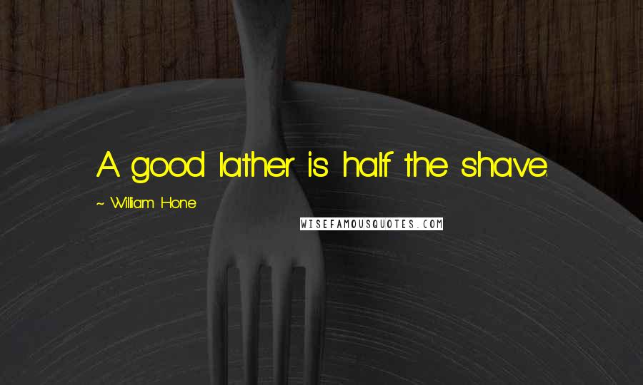 William Hone Quotes: A good lather is half the shave.