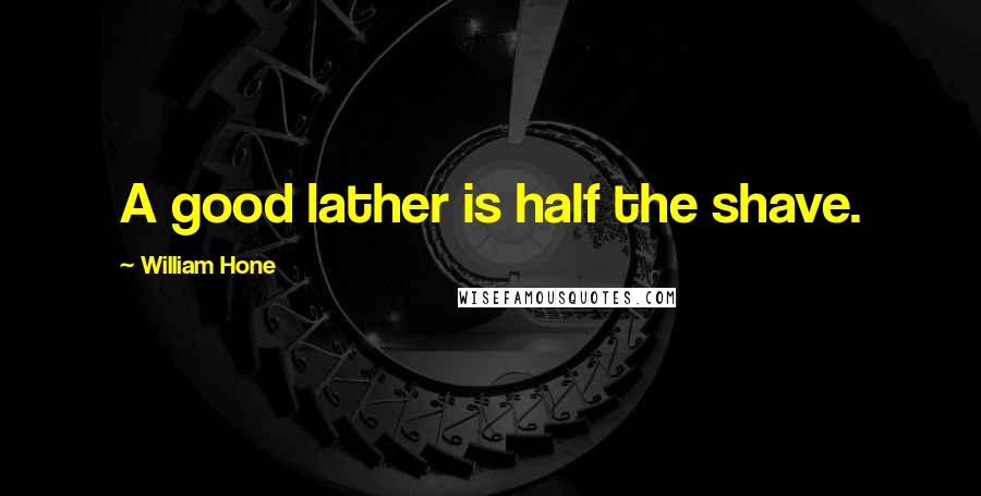 William Hone Quotes: A good lather is half the shave.