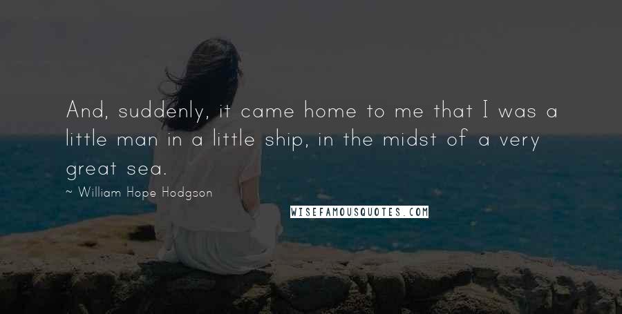 William Hope Hodgson Quotes: And, suddenly, it came home to me that I was a little man in a little ship, in the midst of a very great sea.