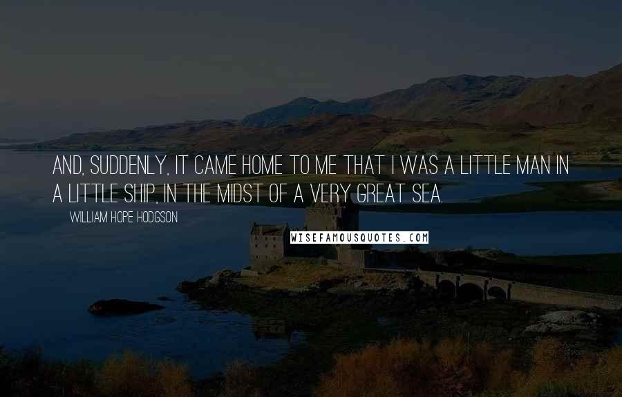 William Hope Hodgson Quotes: And, suddenly, it came home to me that I was a little man in a little ship, in the midst of a very great sea.