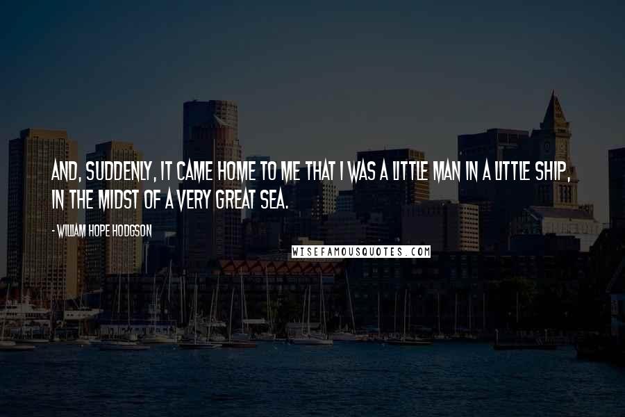 William Hope Hodgson Quotes: And, suddenly, it came home to me that I was a little man in a little ship, in the midst of a very great sea.