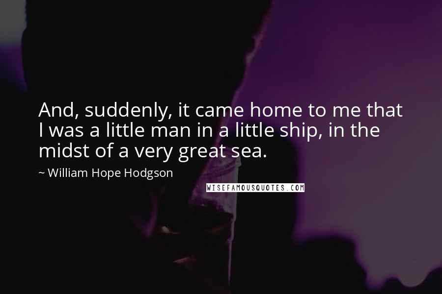 William Hope Hodgson Quotes: And, suddenly, it came home to me that I was a little man in a little ship, in the midst of a very great sea.