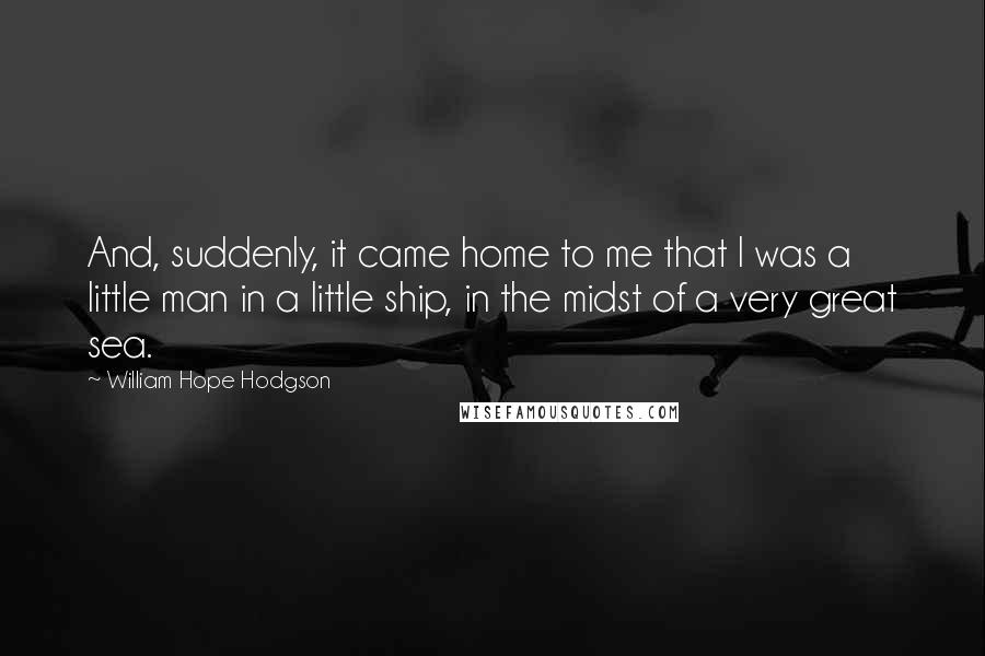 William Hope Hodgson Quotes: And, suddenly, it came home to me that I was a little man in a little ship, in the midst of a very great sea.