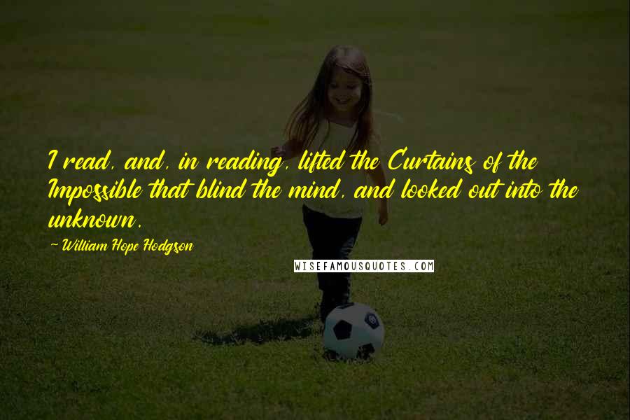 William Hope Hodgson Quotes: I read, and, in reading, lifted the Curtains of the Impossible that blind the mind, and looked out into the unknown.