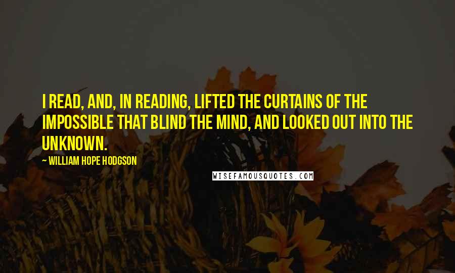 William Hope Hodgson Quotes: I read, and, in reading, lifted the Curtains of the Impossible that blind the mind, and looked out into the unknown.