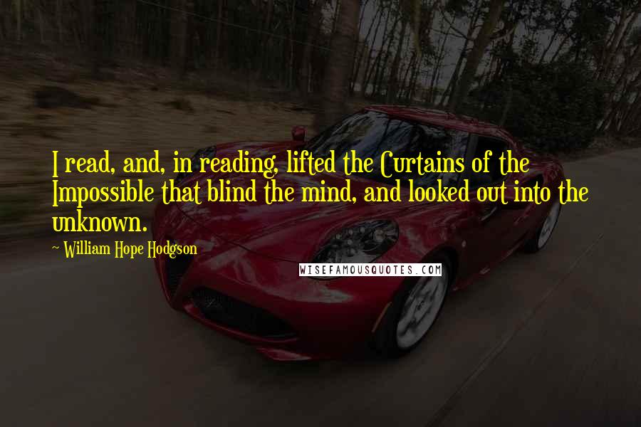 William Hope Hodgson Quotes: I read, and, in reading, lifted the Curtains of the Impossible that blind the mind, and looked out into the unknown.