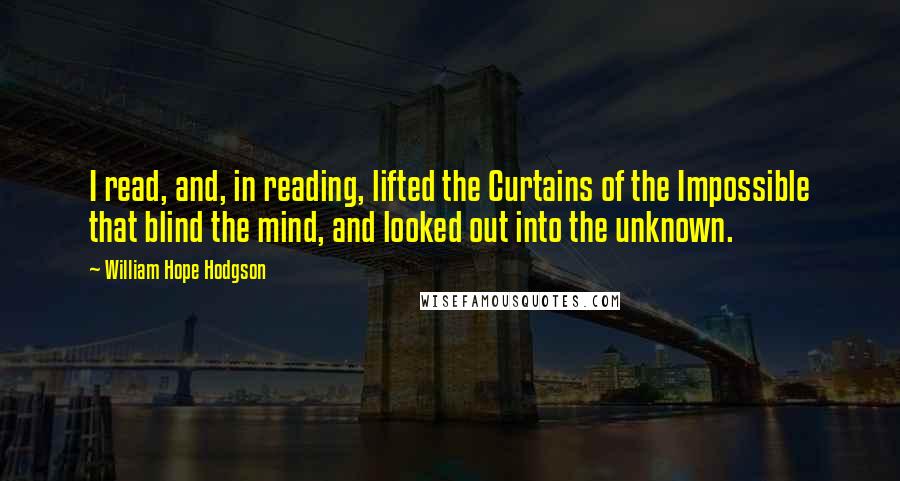 William Hope Hodgson Quotes: I read, and, in reading, lifted the Curtains of the Impossible that blind the mind, and looked out into the unknown.