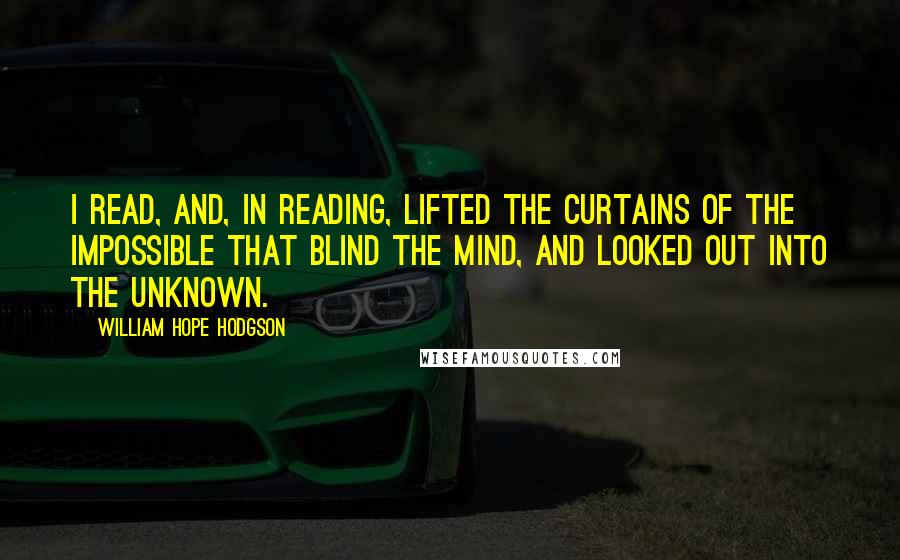 William Hope Hodgson Quotes: I read, and, in reading, lifted the Curtains of the Impossible that blind the mind, and looked out into the unknown.