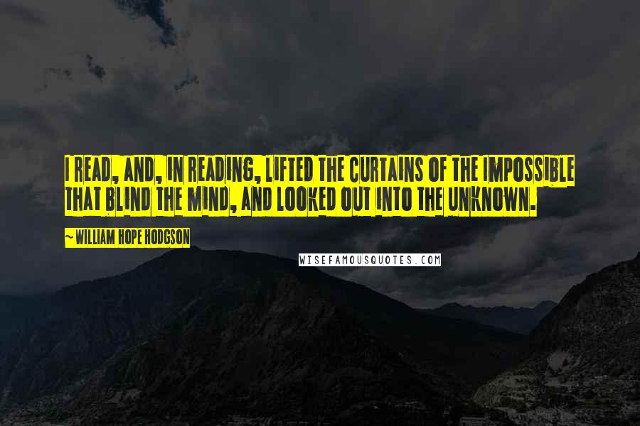 William Hope Hodgson Quotes: I read, and, in reading, lifted the Curtains of the Impossible that blind the mind, and looked out into the unknown.