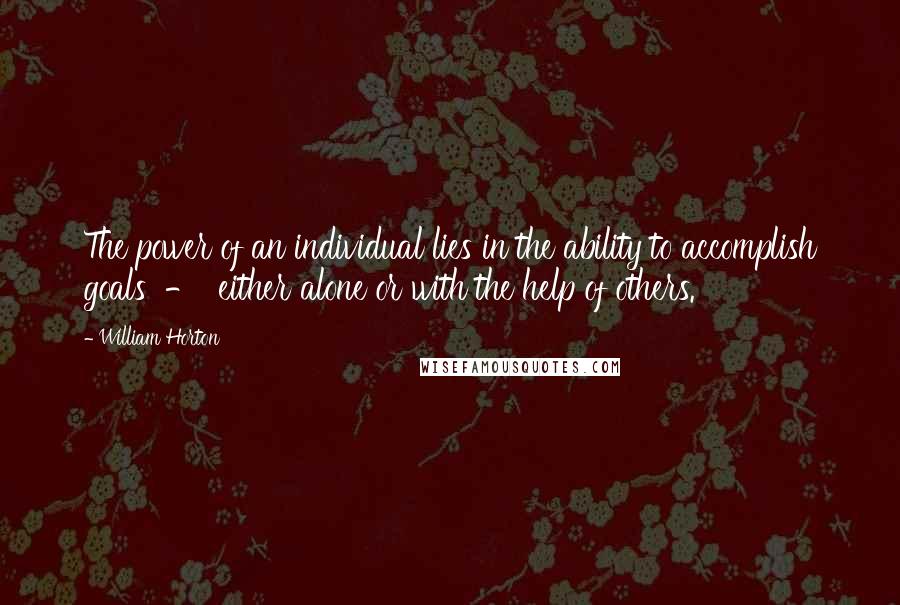 William Horton Quotes: The power of an individual lies in the ability to accomplish goals - either alone or with the help of others.