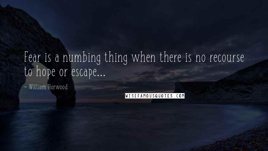 William Horwood Quotes: Fear is a numbing thing when there is no recourse to hope or escape...