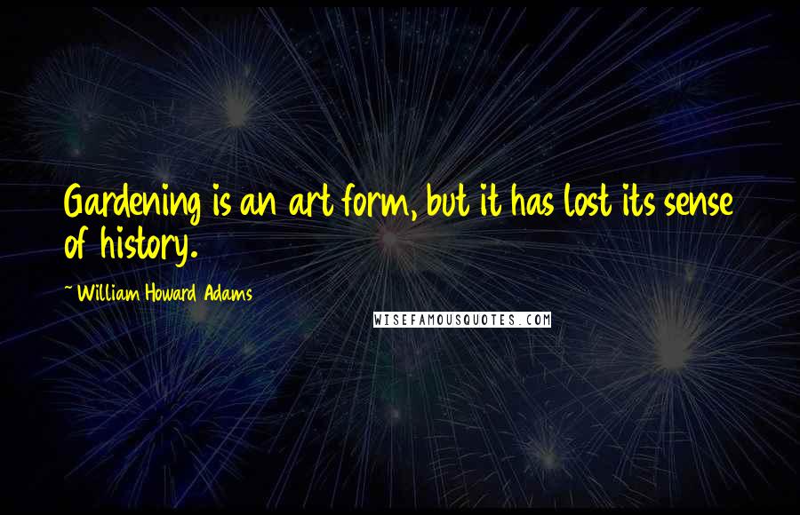 William Howard Adams Quotes: Gardening is an art form, but it has lost its sense of history.