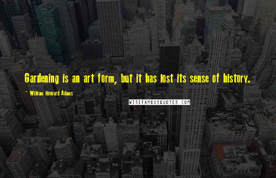 William Howard Adams Quotes: Gardening is an art form, but it has lost its sense of history.